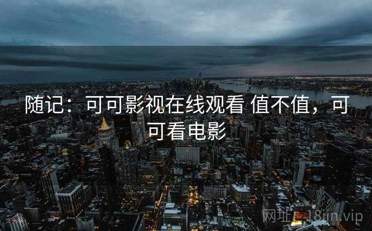 随记：可可影视在线观看 值不值，可可看电影