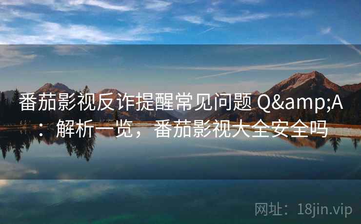 番茄影视反诈提醒常见问题 Q&A：解析一览，番茄影视大全安全吗
