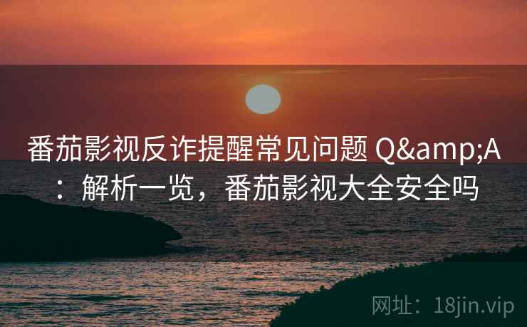 番茄影视反诈提醒常见问题 Q&A：解析一览，番茄影视大全安全吗