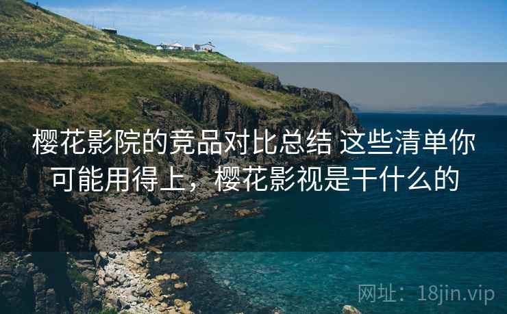 樱花影院的竞品对比总结 这些清单你可能用得上，樱花影视是干什么的