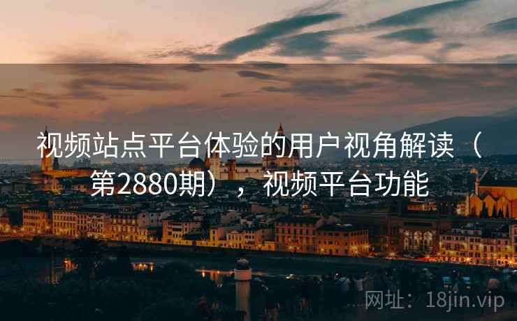 视频站点平台体验的用户视角解读（第2880期），视频平台功能
