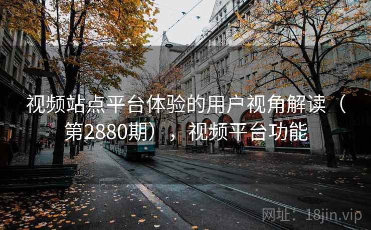 视频站点平台体验的用户视角解读（第2880期），视频平台功能