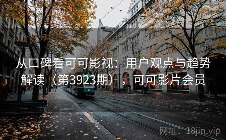 从口碑看可可影视：用户观点与趋势解读（第3923期），可可影片会员