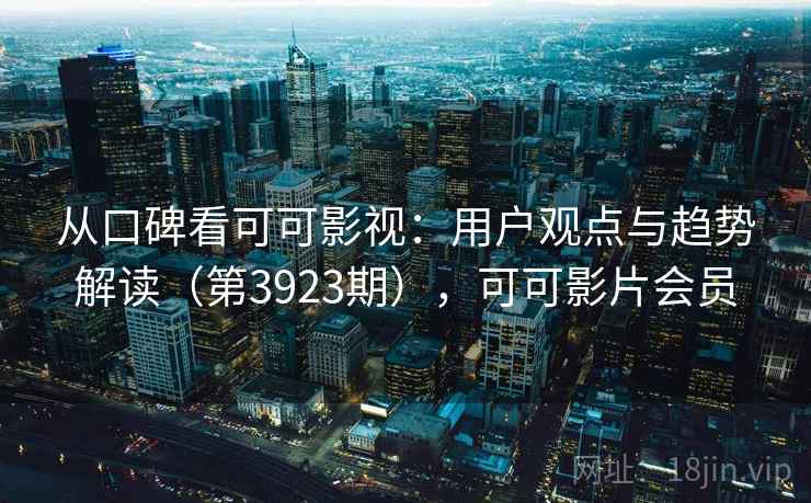 从口碑看可可影视：用户观点与趋势解读（第3923期），可可影片会员