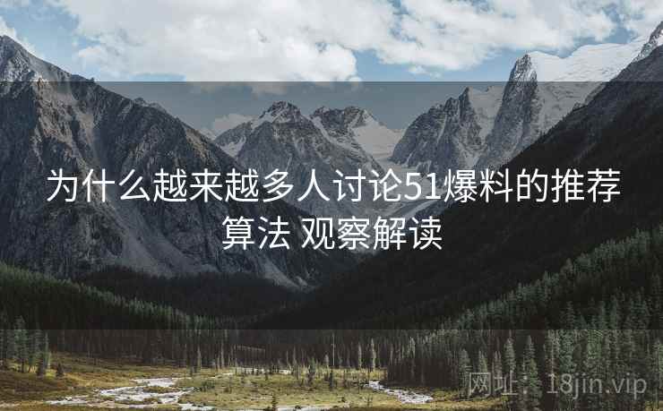 为什么越来越多人讨论51爆料的推荐算法 观察解读