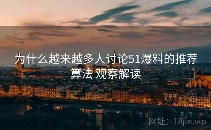 为什么越来越多人讨论51爆料的推荐算法 观察解读