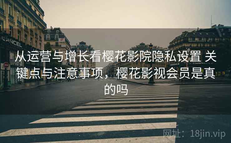 从运营与增长看樱花影院隐私设置 关键点与注意事项，樱花影视会员是真的吗