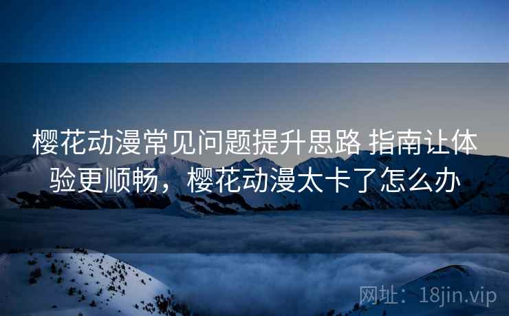 樱花动漫常见问题提升思路 指南让体验更顺畅，樱花动漫太卡了怎么办