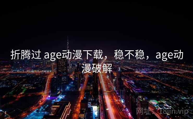 折腾过 age动漫下载，稳不稳，age动漫破解