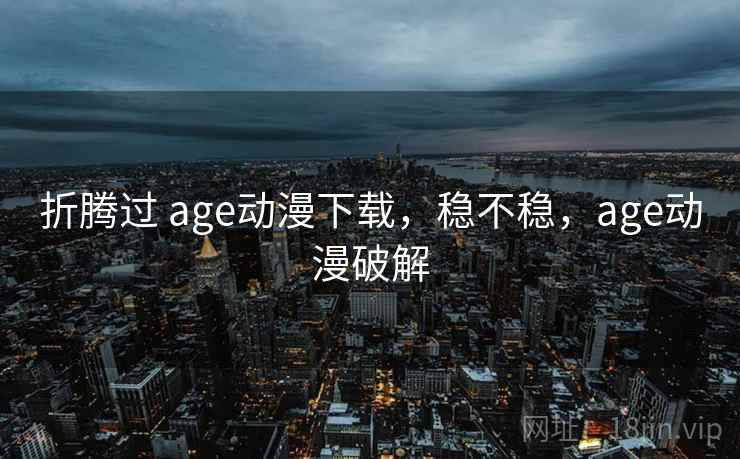 折腾过 age动漫下载，稳不稳，age动漫破解