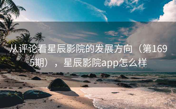 从评论看星辰影院的发展方向（第1695期），星辰影院app怎么样