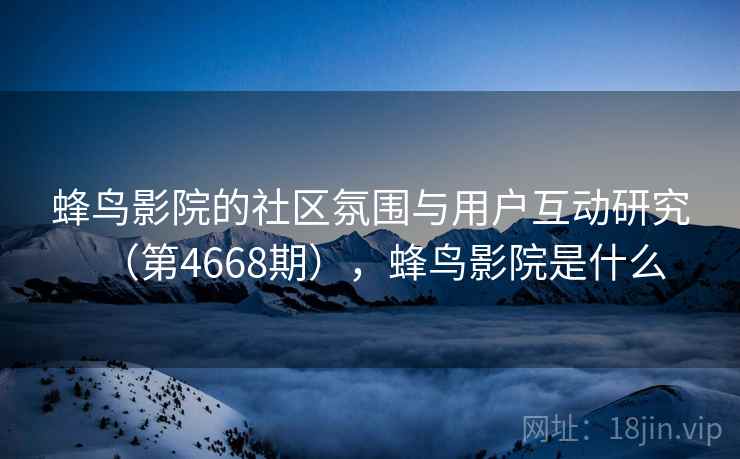 蜂鸟影院的社区氛围与用户互动研究（第4668期），蜂鸟影院是什么