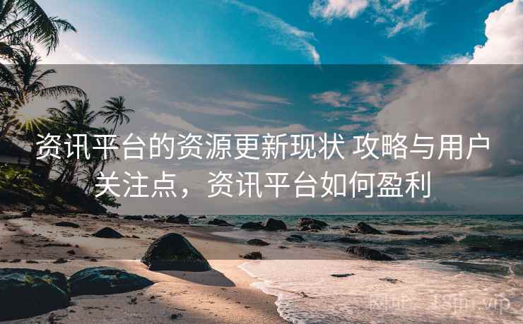 资讯平台的资源更新现状 攻略与用户关注点，资讯平台如何盈利