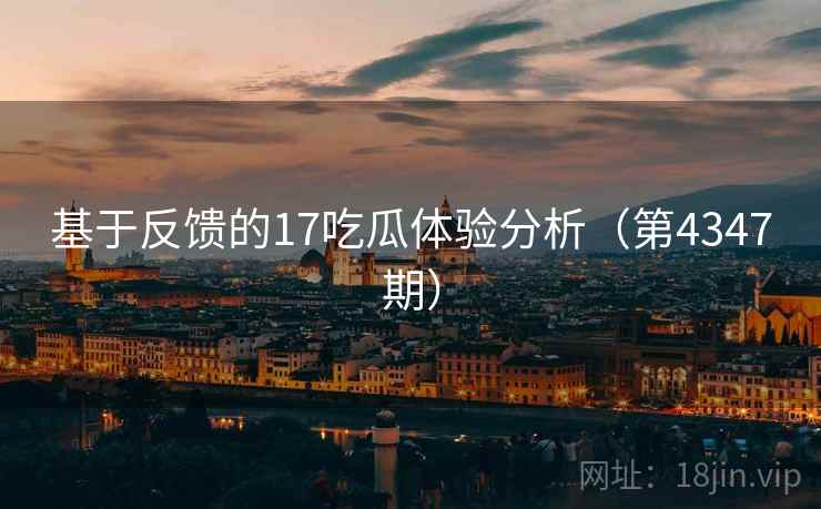 基于反馈的17吃瓜体验分析（第4347期）