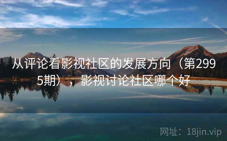 从评论看影视社区的发展方向（第2995期），影视讨论社区哪个好