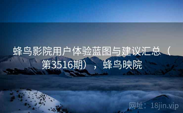 蜂鸟影院用户体验蓝图与建议汇总（第3516期），蜂鸟映院