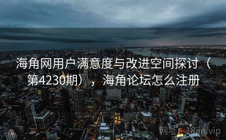 海角网用户满意度与改进空间探讨（第4230期），海角论坛怎么注册
