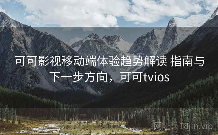 可可影视移动端体验趋势解读 指南与下一步方向，可可tvios