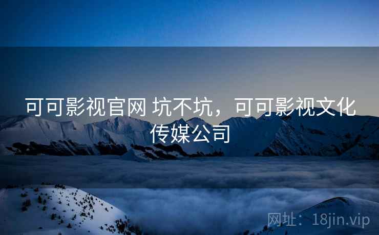 可可影视官网 坑不坑，可可影视文化传媒公司