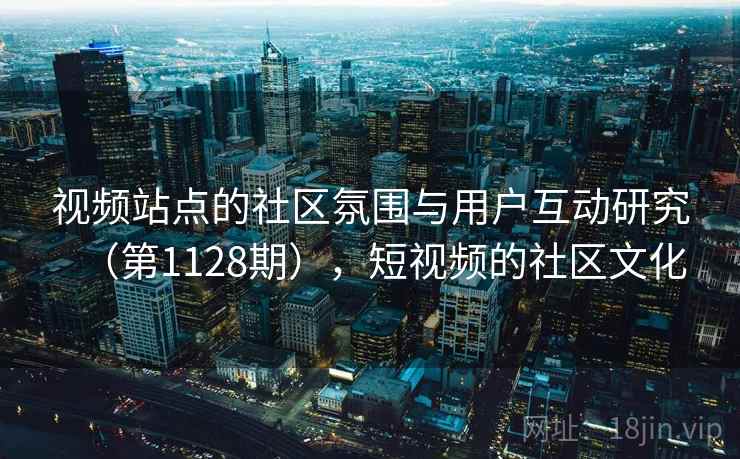 视频站点的社区氛围与用户互动研究（第1128期），短视频的社区文化