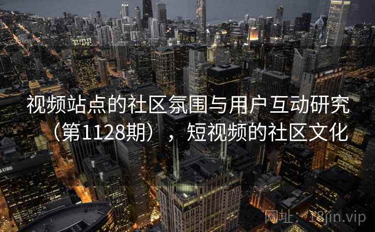 视频站点的社区氛围与用户互动研究（第1128期），短视频的社区文化