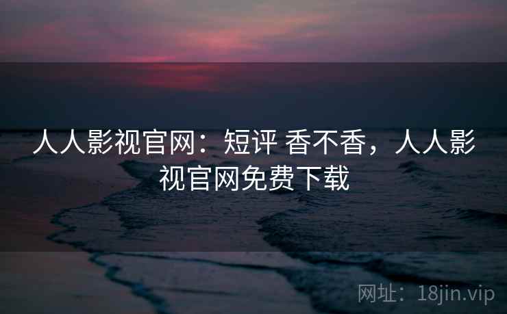 人人影视官网：短评 香不香，人人影视官网免费下载