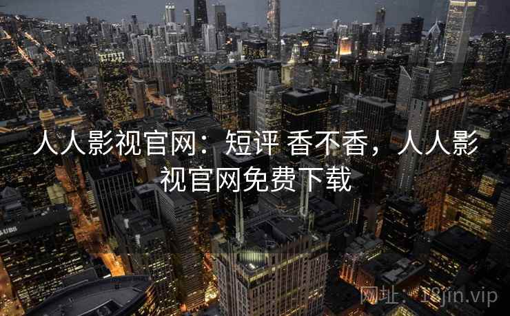 人人影视官网：短评 香不香，人人影视官网免费下载