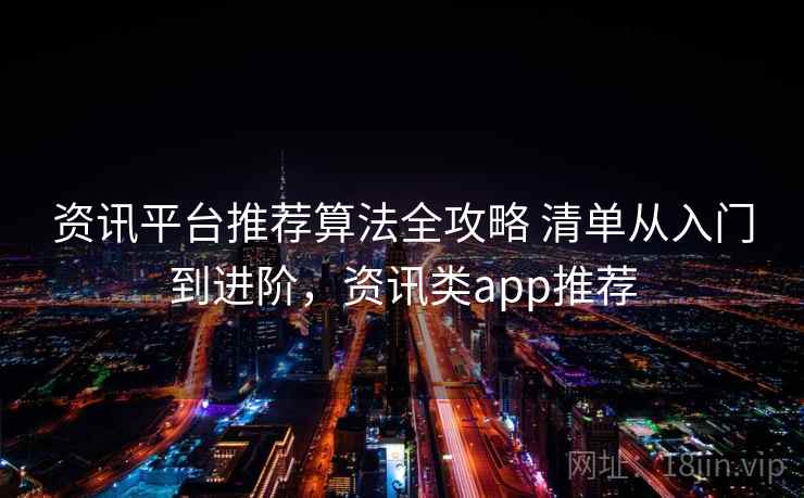 资讯平台推荐算法全攻略 清单从入门到进阶，资讯类app推荐