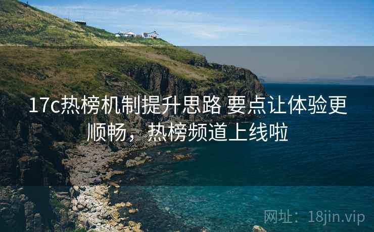17c热榜机制提升思路 要点让体验更顺畅，热榜频道上线啦