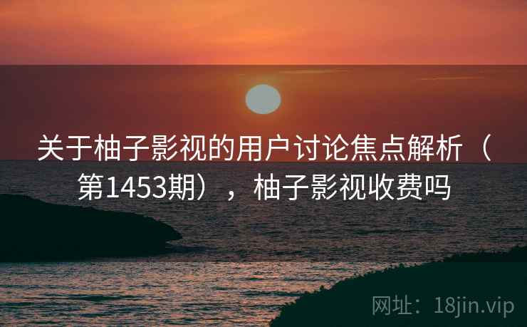 关于柚子影视的用户讨论焦点解析（第1453期），柚子影视收费吗