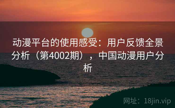 动漫平台的使用感受：用户反馈全景分析（第4002期），中国动漫用户分析