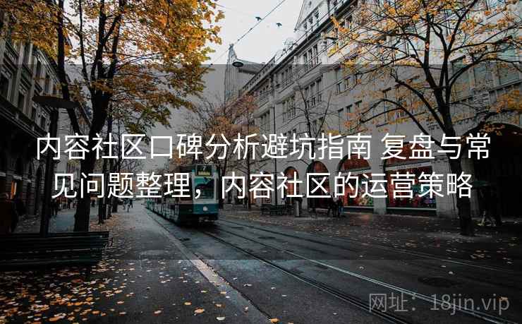 内容社区口碑分析避坑指南 复盘与常见问题整理,内容社区的运营策略 内容社区口碑分析避坑指南 复盘与常见问题整理,内容社区的运营策略