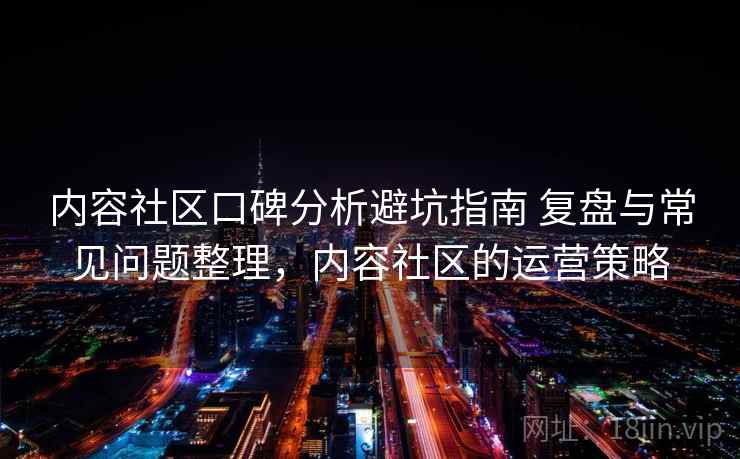 内容社区口碑分析避坑指南 复盘与常见问题整理,内容社区的运营策略 内容社区口碑分析避坑指南 复盘与常见问题整理,内容社区的运营策略